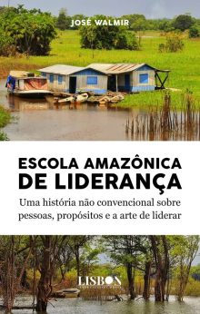 Escola amazônica de liderança - Uma história não convencional sobre pessoas, propósitos e a arte de liderar