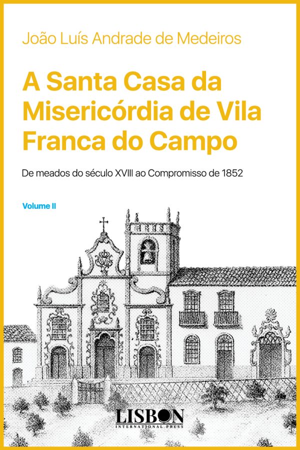 A Santa Casa da Misericórdia de Vila Franca do Campo (de meados do século XVIII ao Compromisso de 1852) – Volume II
