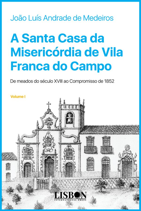 A Santa Casa da Misericórdia de Vila Franca do Campo (de meados do século XVIII ao Compromisso de 1852) – Volume I