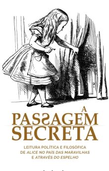 A Passagem Secreta - leitura política e filosófica de Alice no País das Maravilhas e Através do Espelho