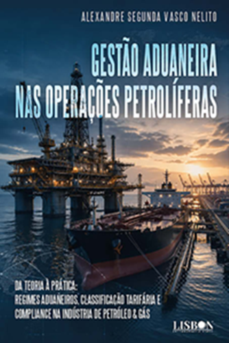 Gestão Aduaneira nas Operações Petrolíferas - Da Teoria à Prática: Regimes Aduaneiros, Classificação Tarifária e Compliance na Indústria de Petróleo & Gás